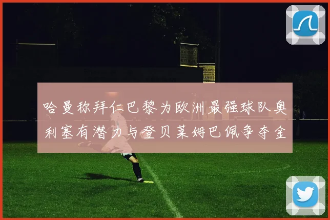 哈曼称拜仁巴黎为欧洲最强球队奥利塞有潜力与登贝莱姆巴佩争夺金球奖