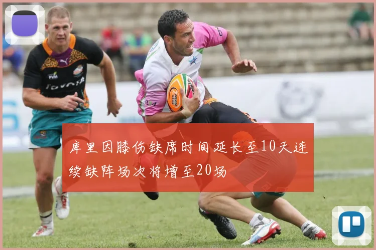 库里因膝伤缺席时间延长至10天连续缺阵场次将增至20场