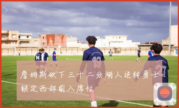 詹姆斯砍下三十二分湖人逆转勇士锁定西部前八席位