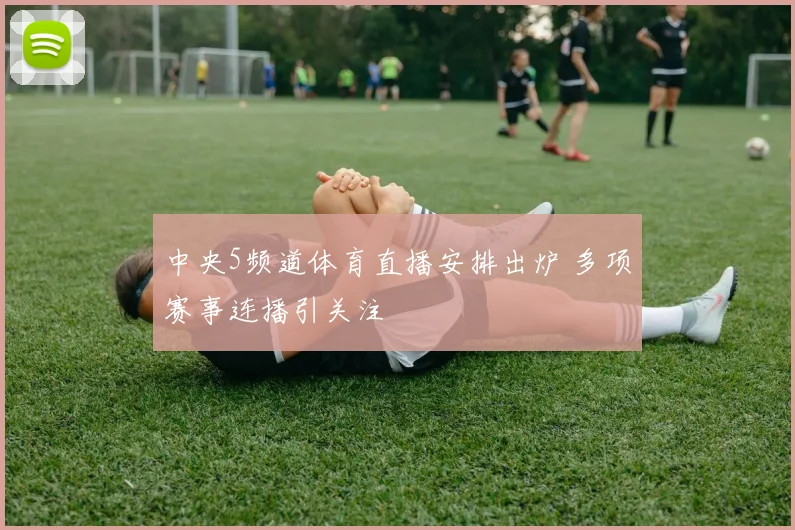 中央5频道体育直播安排出炉 多项赛事连播引关注