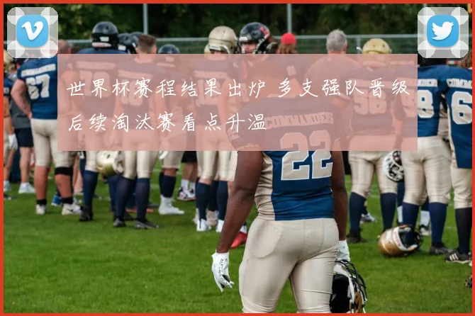 世界杯赛程结果出炉 多支强队晋级后续淘汰赛看点升温