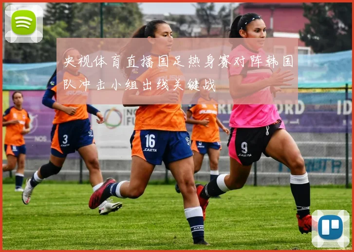 央视体育直播国足热身赛对阵韩国队冲击小组出线关键战