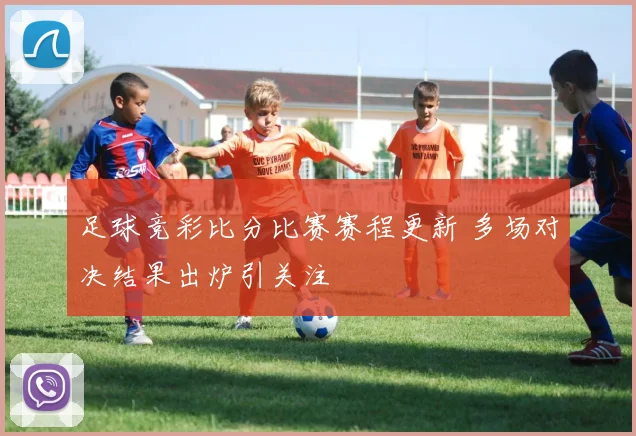 足球竞彩比分比赛赛程更新 多场对决结果出炉引关注