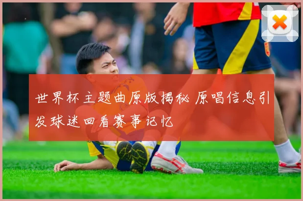 世界杯主题曲原版揭秘 原唱信息引发球迷回看赛事记忆