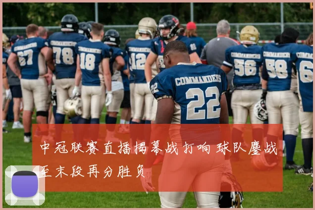 中冠联赛直播揭幕战打响 球队鏖战至末段再分胜负