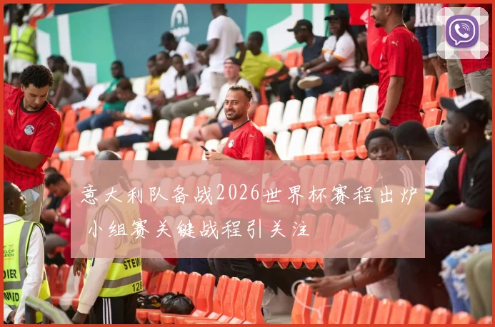 意大利队备战2026世界杯赛程出炉 小组赛关键战程引关注