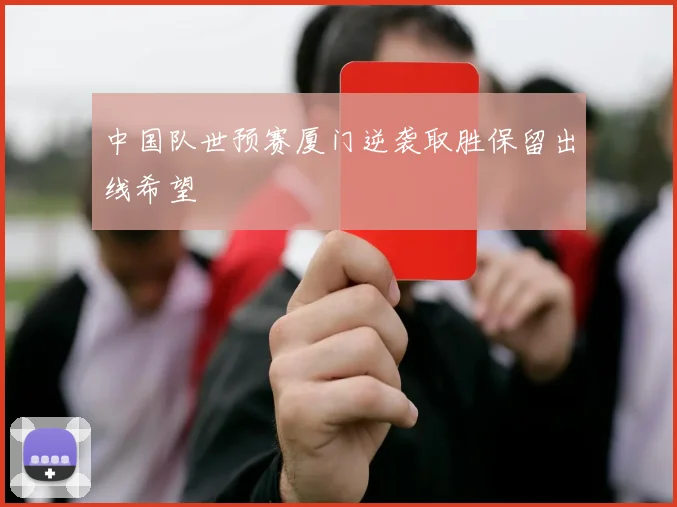 中国队世预赛厦门逆袭取胜保留出线希望