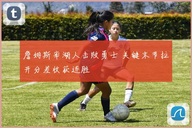 詹姆斯率湖人击败勇士 关键末节拉开分差收获连胜