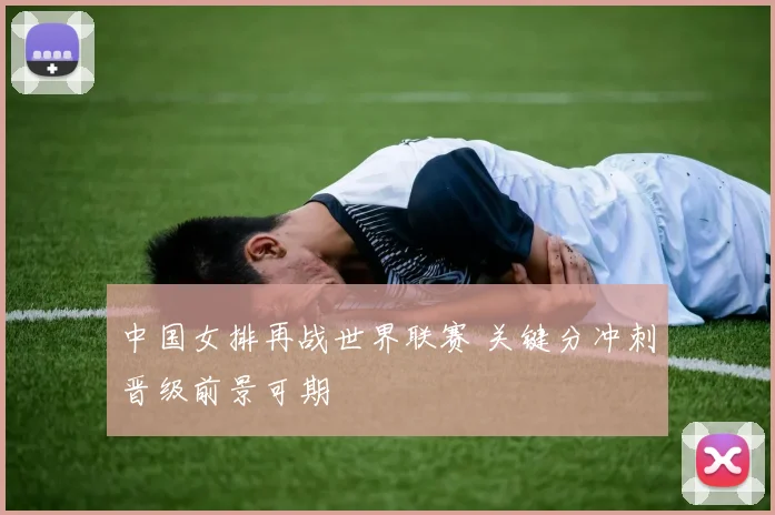 中国女排再战世界联赛 关键分冲刺晋级前景可期