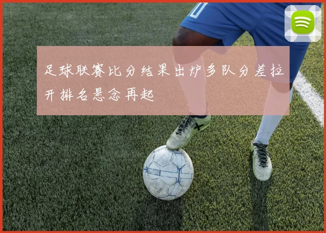 足球联赛比分结果出炉多队分差拉开排名悬念再起