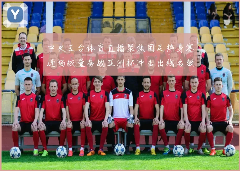 中央五台体育直播聚焦国足热身赛连场较量备战亚洲杯冲击出线名额