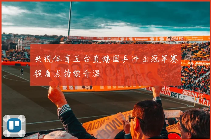 央视体育五台直播国乒冲击冠军赛程看点持续升温