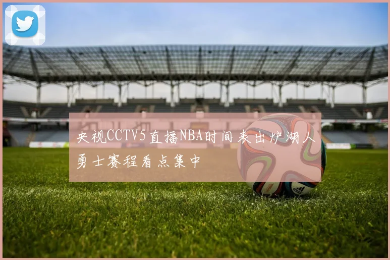 央视CCTV5直播NBA时间表出炉湖人勇士赛程看点集中