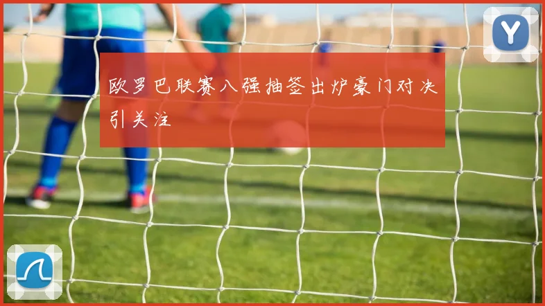 欧罗巴联赛八强抽签出炉豪门对决引关注