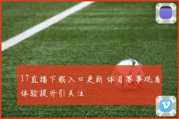 17直播下载入口更新 体育赛事观看体验提升引关注