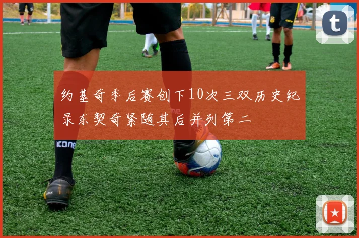 约基奇季后赛创下10次三双历史纪录东契奇紧随其后并列第二