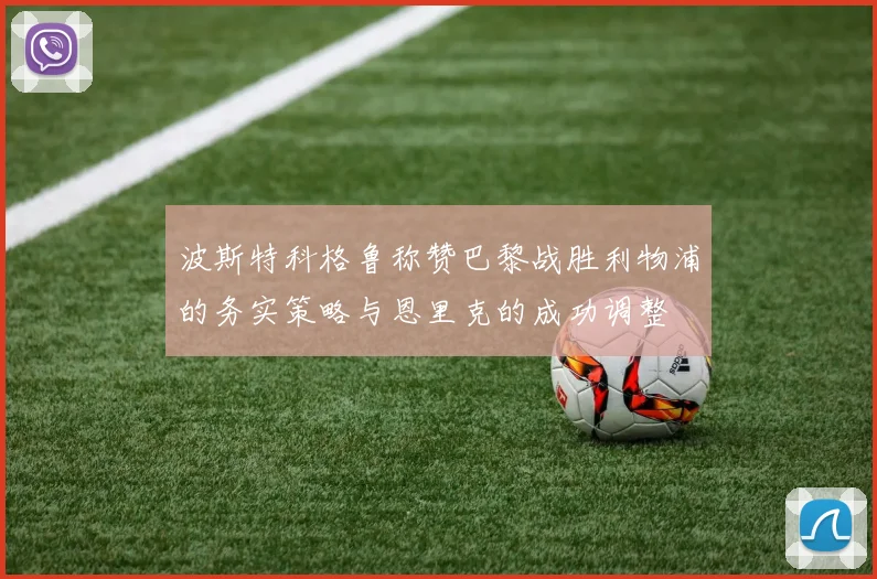 波斯特科格鲁称赞巴黎战胜利物浦的务实策略与恩里克的成功调整
