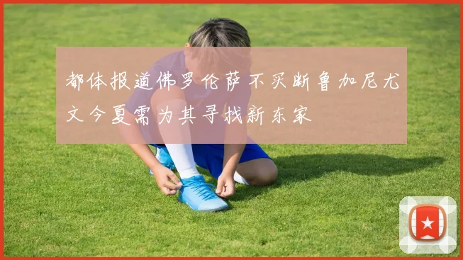 都体报道佛罗伦萨不买断鲁加尼尤文今夏需为其寻找新东家