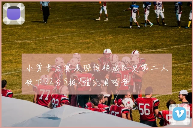 小贾季后赛表现惊艳成队史第二人砍下22分5板2帽比肩哈登