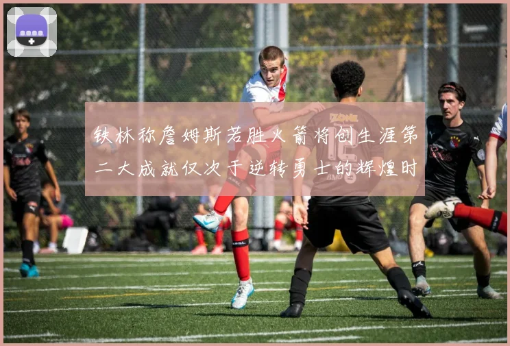 铁林称詹姆斯若胜火箭将创生涯第二大成就仅次于逆转勇士的辉煌时刻