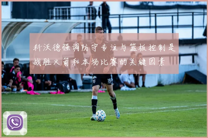 科沃德强调防守专注与篮板控制是战胜火箭和本场比赛的关键因素