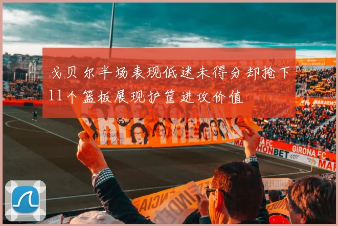 戈贝尔半场表现低迷未得分却抢下11个篮板展现护筐进攻价值