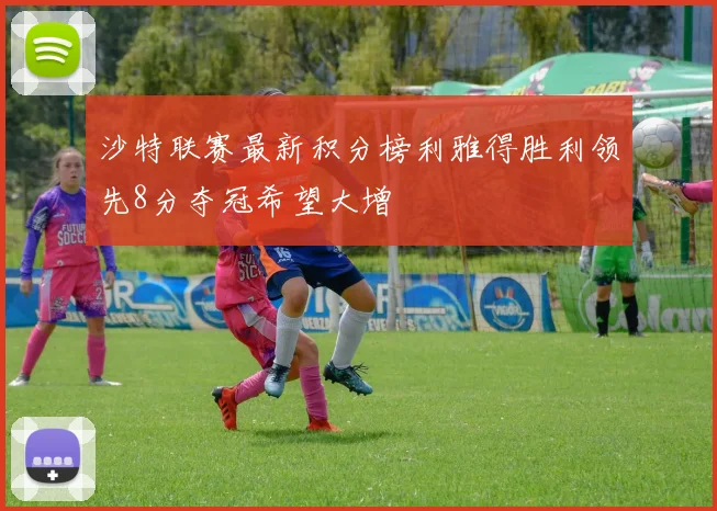 沙特联赛最新积分榜利雅得胜利领先8分夺冠希望大增