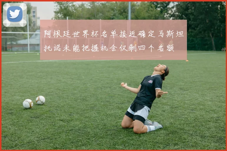 阿根廷世界杯名单接近确定马斯坦托诺未能把握机会仅剩四个名额