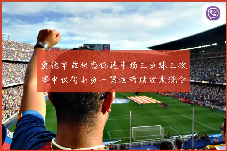 爱德华兹状态低迷半场三分球三投零中仅得七分一篮板两助攻表现令人失望