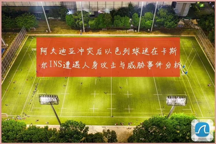 阿夫迪亚冲突后以色列球迷在卡斯尔INS遭遇人身攻击与威胁事件分析