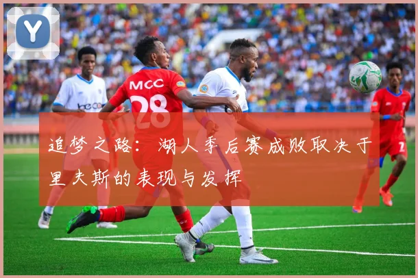 追梦之路：湖人季后赛成败取决于里夫斯的表现与发挥