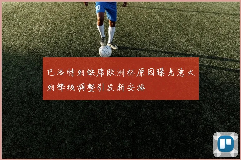巴洛特利缺席欧洲杯原因曝光意大利锋线调整引发新安排