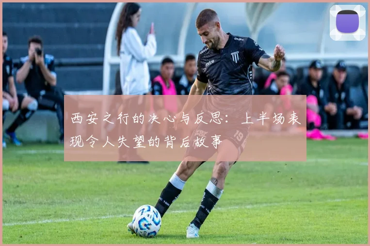 西安之行的决心与反思：上半场表现令人失望的背后故事
