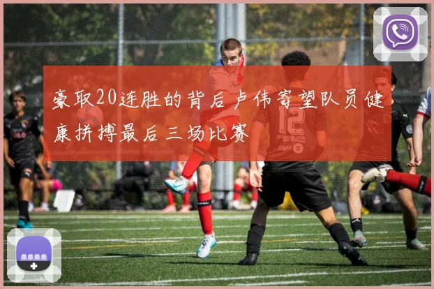 豪取20连胜的背后卢伟寄望队员健康拼搏最后三场比赛