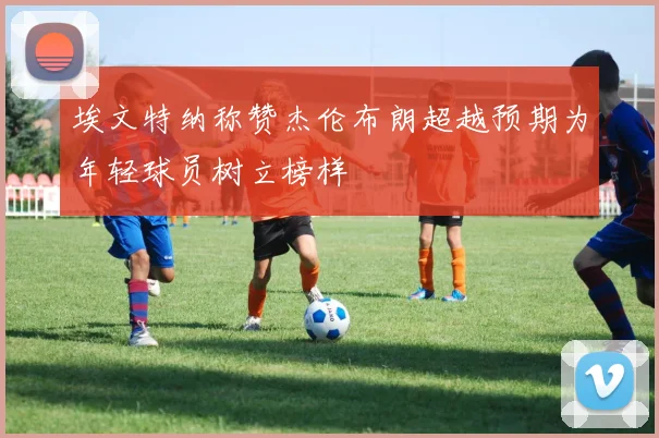 埃文特纳称赞杰伦布朗超越预期为年轻球员树立榜样