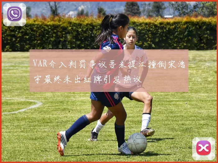 VAR介入判罚争议吾米提江撞倒宋浩宇最终未出红牌引发热议