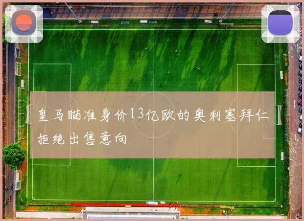 皇马瞄准身价13亿欧的奥利塞拜仁拒绝出售意向
