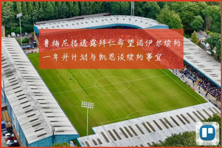 鲁梅尼格透露拜仁希望诺伊尔续约一年并计划与凯恩谈续约事宜