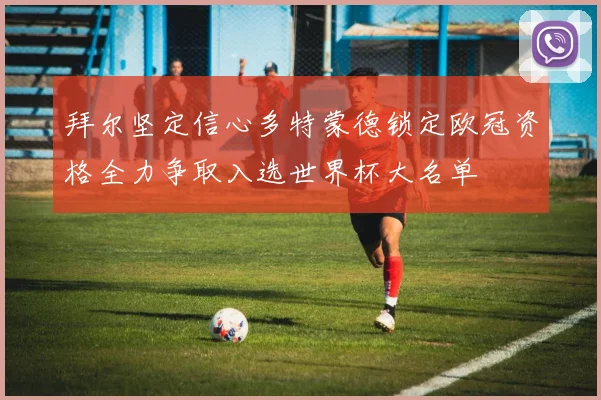拜尔坚定信心多特蒙德锁定欧冠资格全力争取入选世界杯大名单
