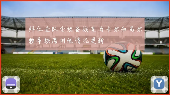 拜仁全队合练备战皇马卡尔和乌尔赖希缺席训练情况更新