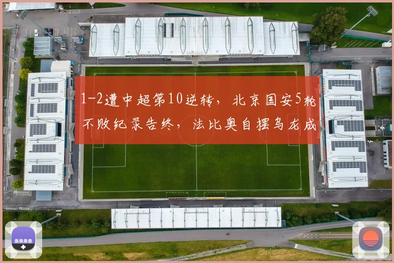 1-2遭中超第10逆转，北京国安5轮不败纪录告终，法比奥自摆乌龙成关键_河南队_比赛_主场