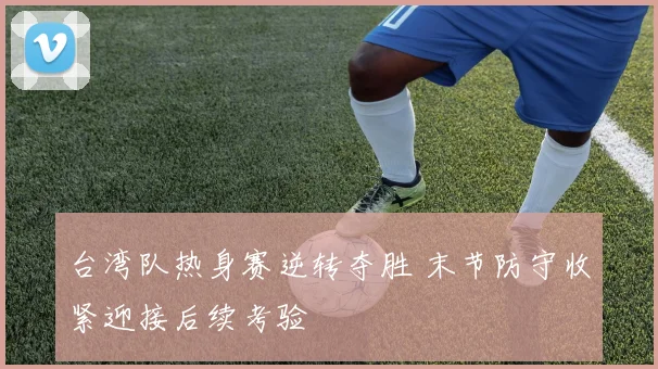 台湾队热身赛逆转夺胜 末节防守收紧迎接后续考验