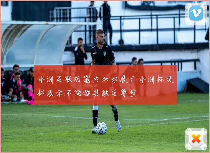 非洲足联对塞内加尔展示非洲杯奖杯表示不满称其缺乏尊重