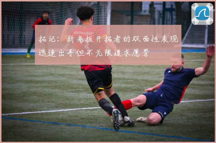 拓记：新老板开拓者的双面性表现迅速出手但不无限追求愿景