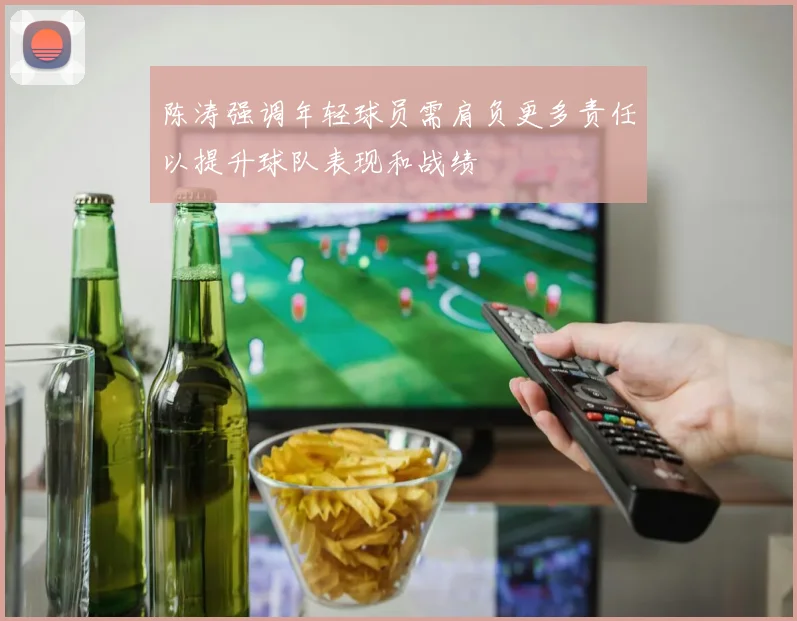 陈涛强调年轻球员需肩负更多责任以提升球队表现和战绩