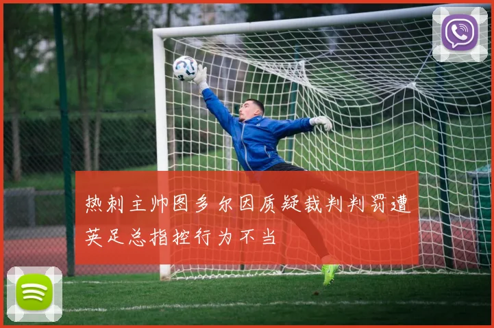 热刺主帅图多尔因质疑裁判判罚遭英足总指控行为不当